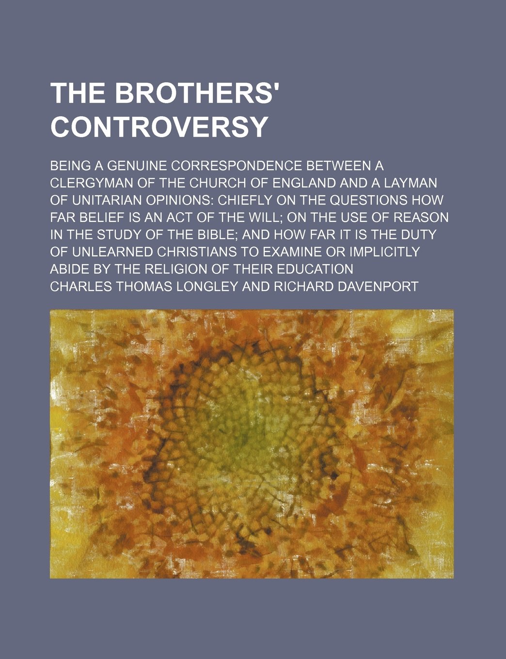 The Brothers' Controversy; Being a Genuine Correspondence Between a Clergyman of the Church of England and a Layman of Unitarian Opinions Chiefly on ... of Reason in the Study of the Bible and How Books