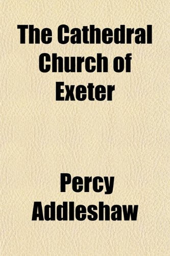 The Cathedral Church of Exeter (Volume 13); A Description of Its Fabric and a Brief History of the Episcopal See Politics & History