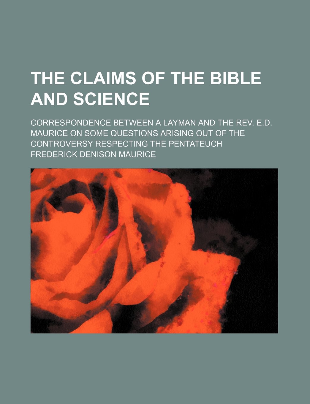 The Claims of the Bible and Science; Correspondence Between a Layman and the REV. E.D. Maurice on Some Questions Arising Out of the Controversy Respecting the Pentateuch Books