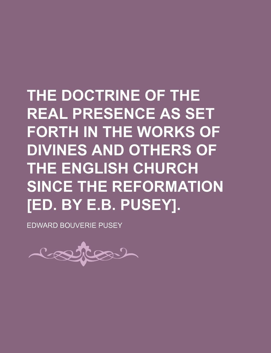 The Doctrine of the Real Presence as Set Forth in the Works of Divines and Others of the English Church Since the Reformation . Books
