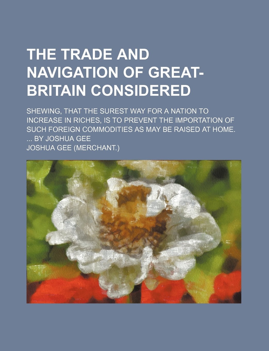 The Trade and Navigation of Great-Britain Considered; Shewing, That the Surest Way for a Nation to Increase in Riches, Is to Prevent the Importation ... as May Be Raised at Home. by Joshua Gee Business, Finance & Career