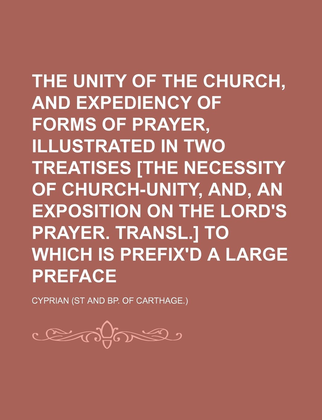 The Unity of the Church, and Expediency of Forms of Prayer, Illustrated in Two Treatises to Which Is Prefix'd a Large Preface Books