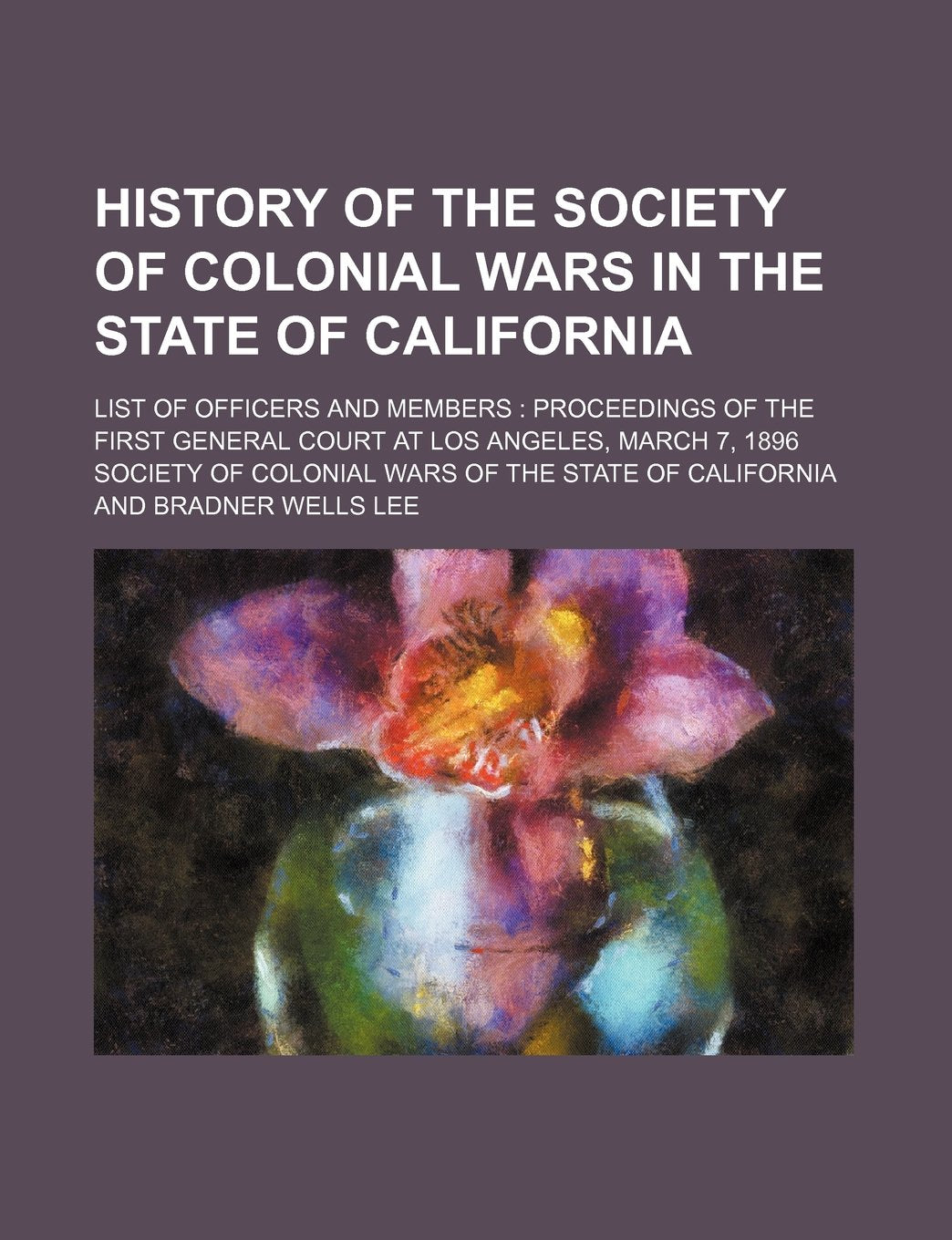 History of the Society of Colonial Wars in the State of California; List of Officers and Members Proceedings of the First General Court at Los Angeles, March 7, 1896 Books