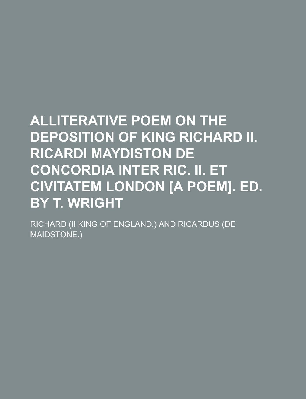 Alliterative Poem on the Deposition of King Richard II. Ricardi Maydiston de Concordia Inter Ric. II. Et Civitatem London . Ed. by T. Wright Books