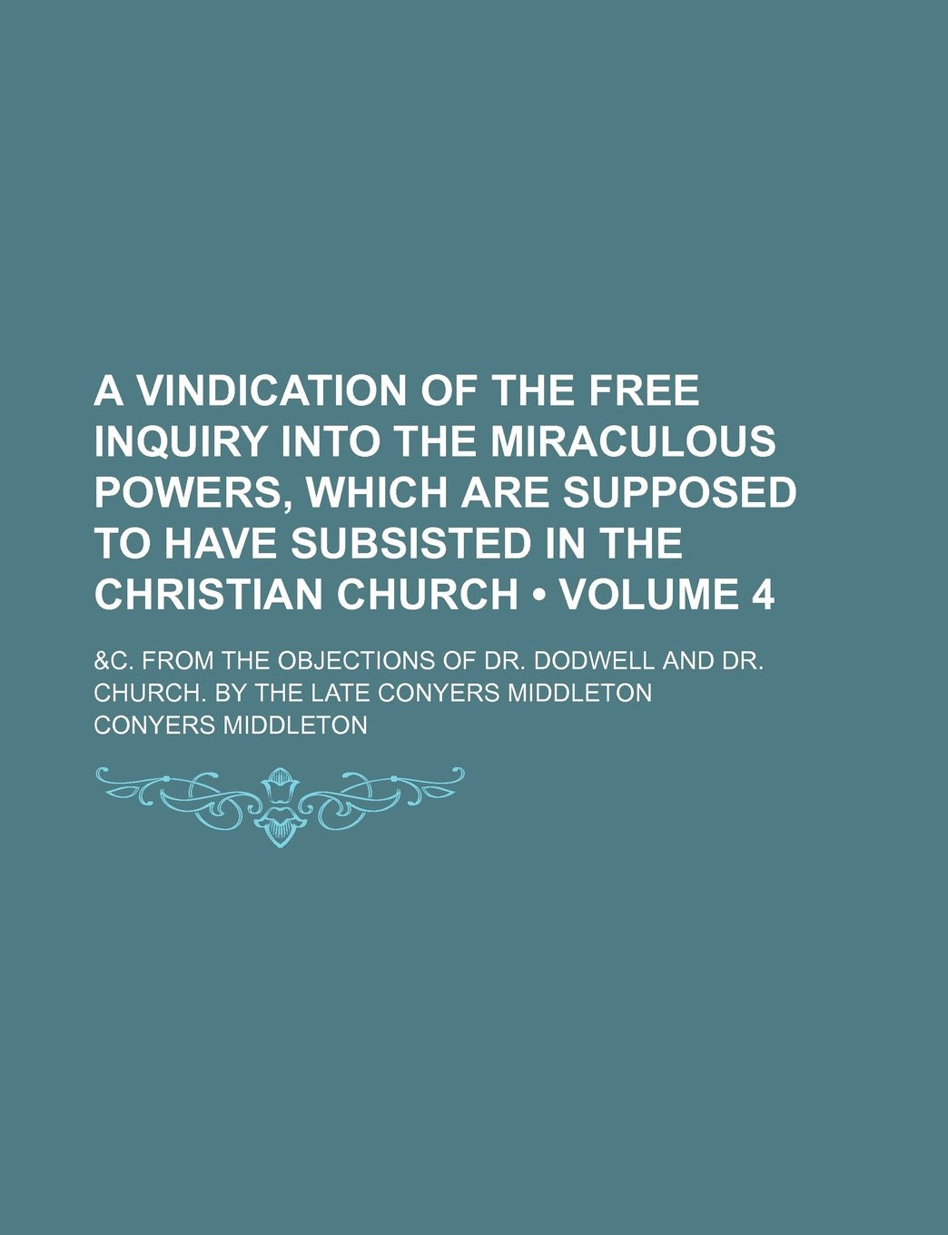 A Vindication of the Free Inquiry Into the Miraculous Powers, Which Are Supposed to Have Subsisted in the Christian Church (Volume 4); &C. from the ... and Dr. Church. by the Late Conyers Middleton Books