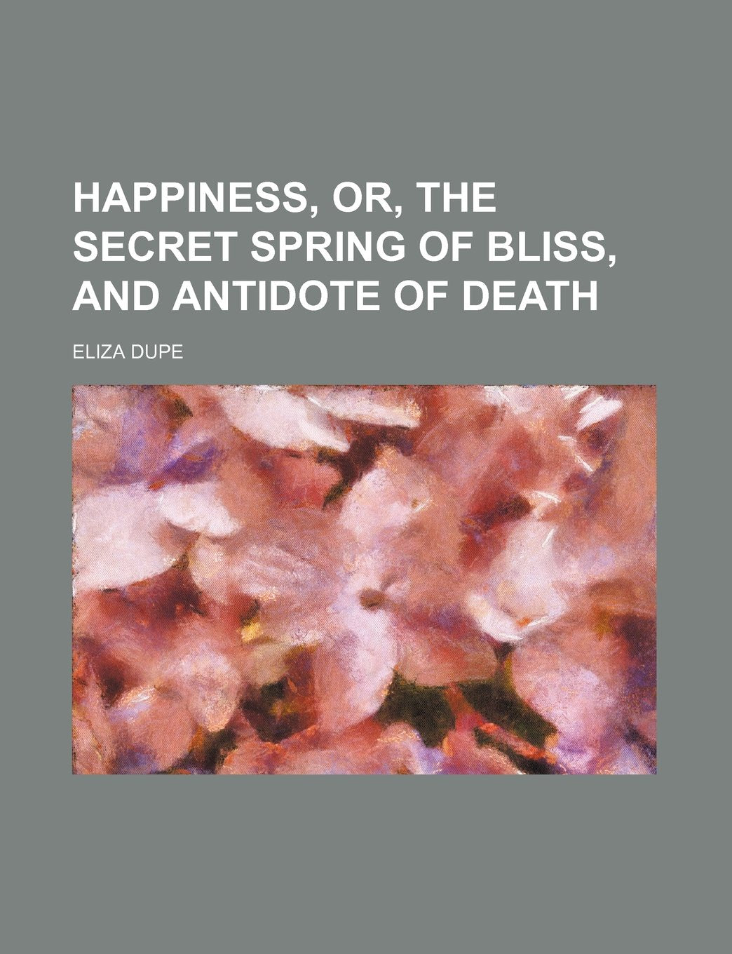 Happiness, Or, the Secret Spring of Bliss, and Antidote of Death Religion & Esotericism