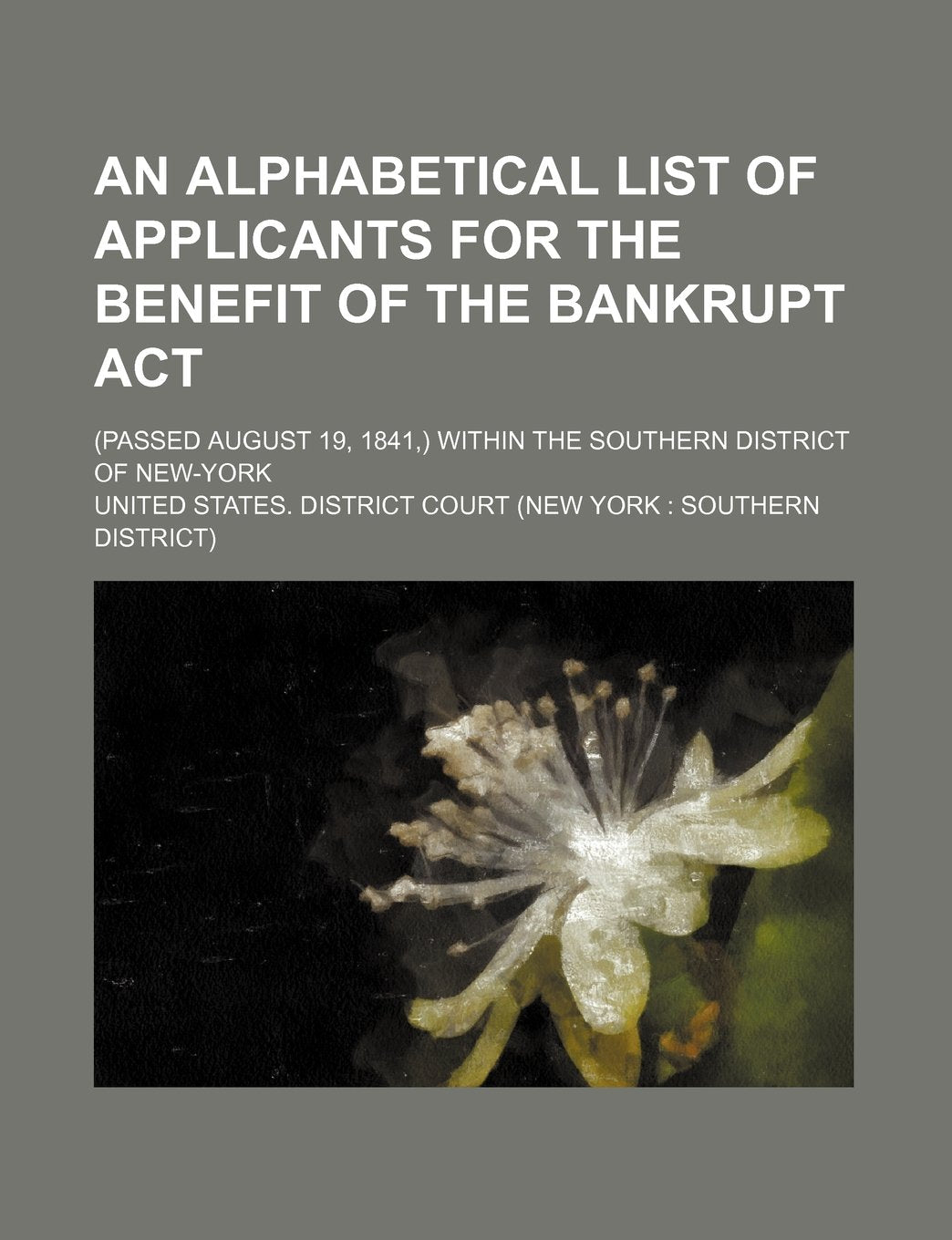 An Alphabetical List of Applicants for the Benefit of the Bankrupt ACT; (Passed August 19, 1841, ) Within the Southern District of New-York Books