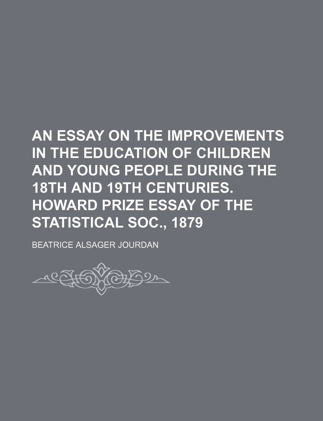 An Essay on the Improvements in the Education of Children and Young People During the 18th and 19th Centuries. Howard Prize Essay of the Statistical Soc., 1879 Books