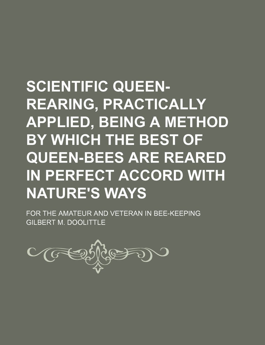 Scientific Queen-Rearing, Practically Applied, Being a Method by Which the Best of Queen-Bees Are Reared in Perfect Accord with Nature's Ways; For the Contemporary literature