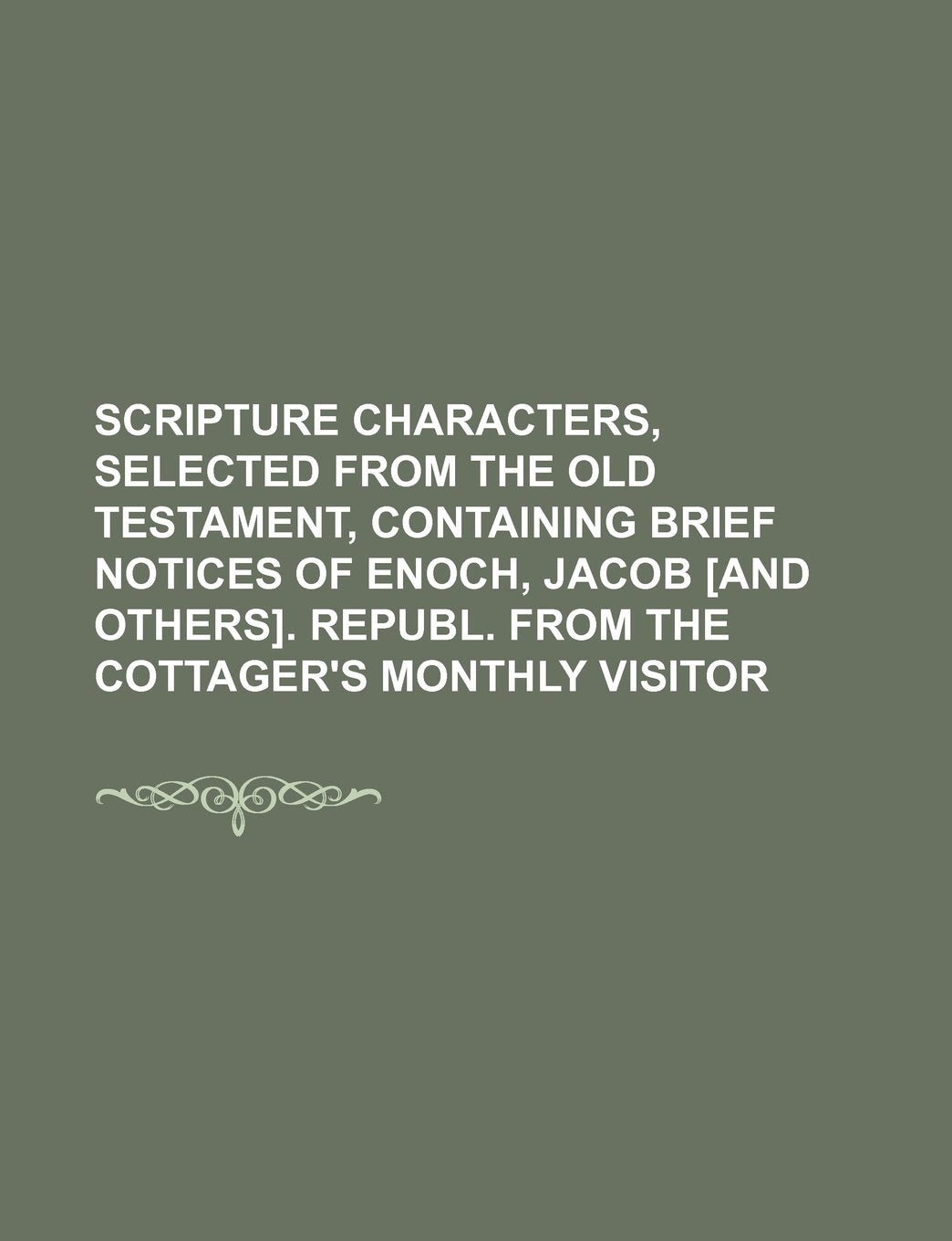 Scripture Characters, Selected from the Old Testament, Containing Brief Notices of Enoch, Jacob . Republ. from the Cottager's Monthly Visitor Books