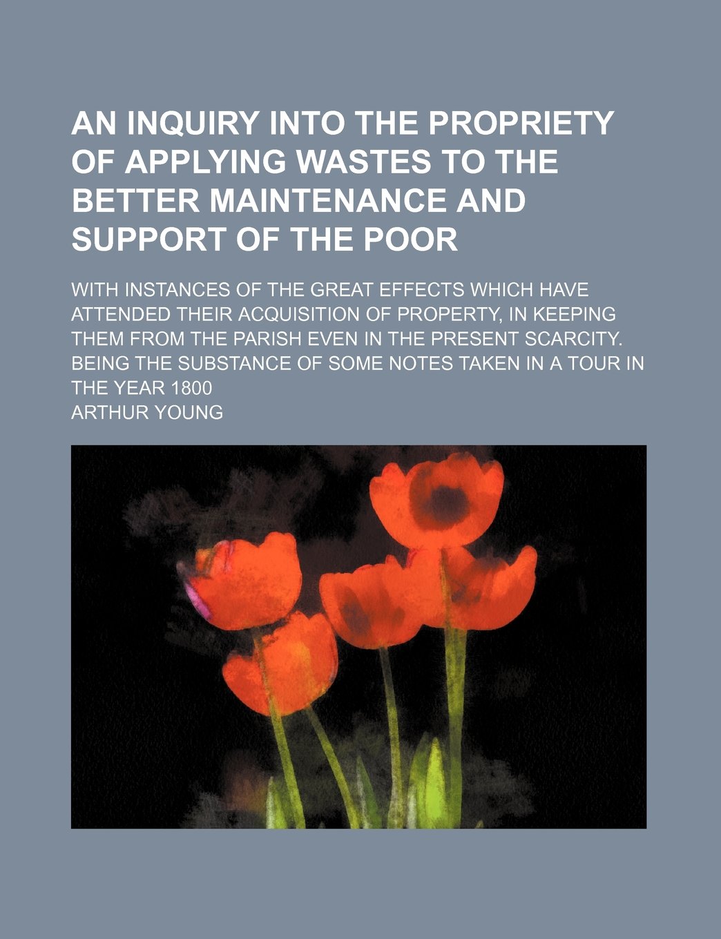An Inquiry Into the Propriety of Applying Wastes to the Better Maintenance and Support of the Poor; With Instances of the Great Effects Which Have ... Parish Even in the Present Scarcity. Being Books