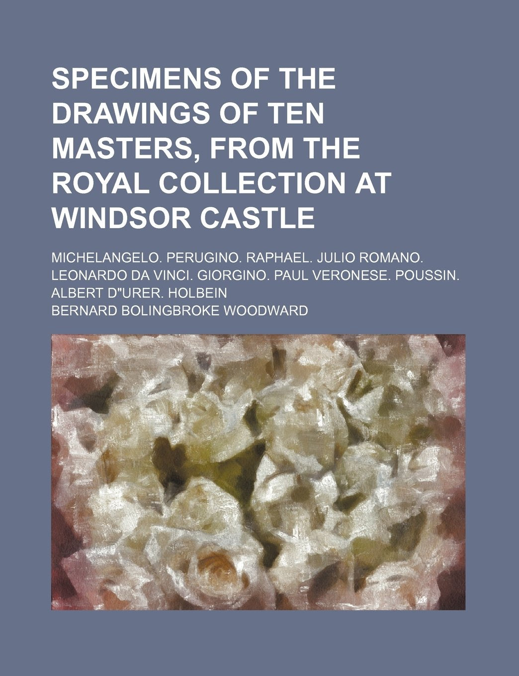 Specimens of the Drawings of Ten Masters, from the Royal Collection at Windsor Castle: Michelangelo. Perugino. Raphael. Julio Romano. Leonardo Da ... Veronese. Poussin. Albert D"urer. Holbein Education