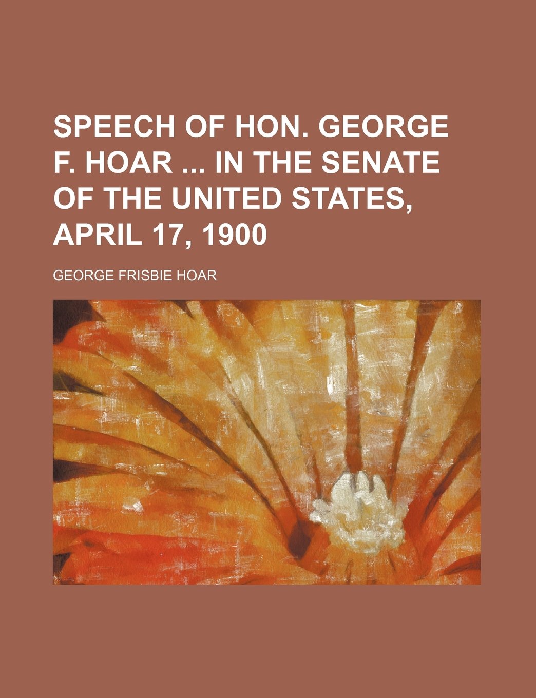 Speech of Hon. George F. Hoar in the Senate of the United States, April 17, 1900 Books