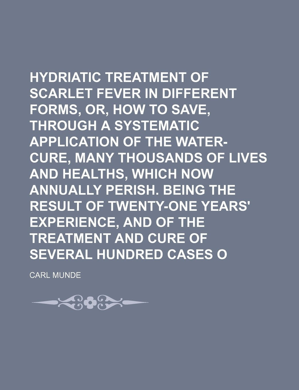 Hydriatic Treatment of Scarlet Fever in Its Different Forms, Or, How to Save, Through a Systematic Application of the Water-Cure, Many Thousands of ... Perish. Being the Result of Twenty-One Years' Books