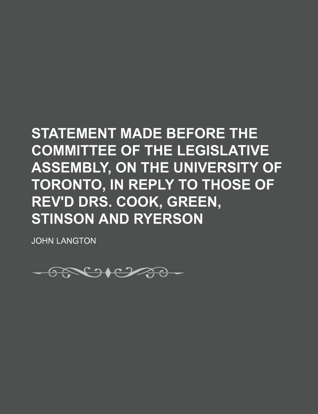 Statement Made Before the Committee of the Legislative Assembly, on the University of Toronto, in Reply to Those of Rev'd Drs. Cook, Green, Stinson and Ryerson Education & Training