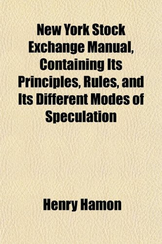 New York Stock Exchange Manual, Containing Its Principles, Rules, and Its Different Modes of Speculation Politics & History