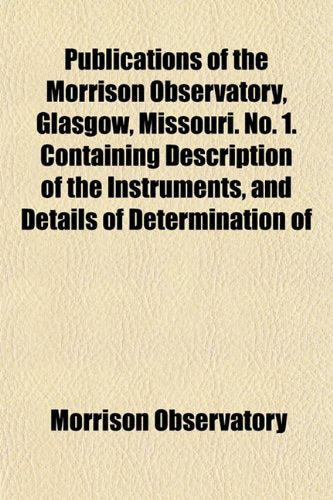Publications of the Morrison Observatory, Glasgow, Missouri. No. 1. Containing Description of the Instruments, and Details of Determination of Books