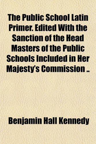 The Public School Latin Primer. Edited with the Sanction of the Head Masters of the Public Schools Included in Her Majesty's Commission .. Books