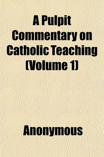 A Pulpit Commentary on Catholic Teaching (Volume 1); A Complete Exposition of Catholic Doctrine, Discipline and Cult in Original Discourses Books