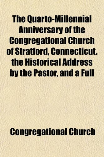 The Quarto-Millennial Anniversary of the Congregational Church of Stratford, Connecticut. the Historical Address by the Pastor, and a Full Books