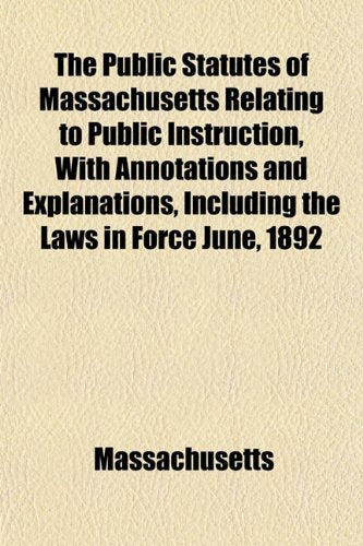 The Public Statutes of Massachusetts Relating to Public Instruction, with Annotations and Explanations, Including the Laws in Force June, 1892 Politics & History