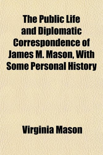 The Public Life and Diplomatic Correspondence of James M. Mason, with Some Personal History Books