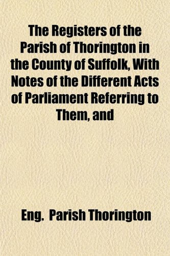 The Registers of the Parish of Thorington in the County of Suffolk, with Notes of the Different Acts of Parliament Referring to Them, and Books