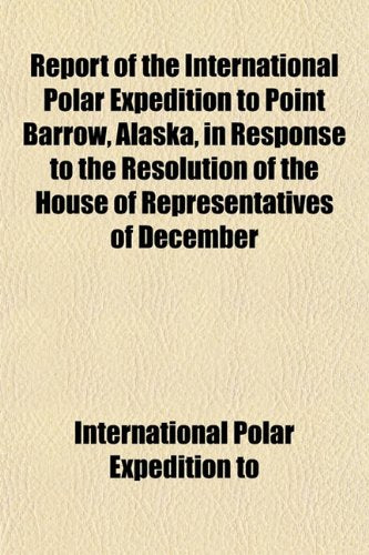 Report of the International Polar Expedition to Point Barrow, Alaska, in Response to the Resolution of the House of Representatives of December Books
