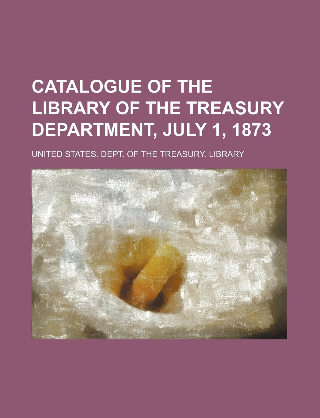Catalogue of the Library of the Treasury Department, July 1, 1873 Books