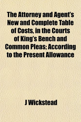 The Attorney and Agent's New and Complete Table of Costs, in the Courts of King's Bench and Common Pleas; According to the Present Allowance Politics & History