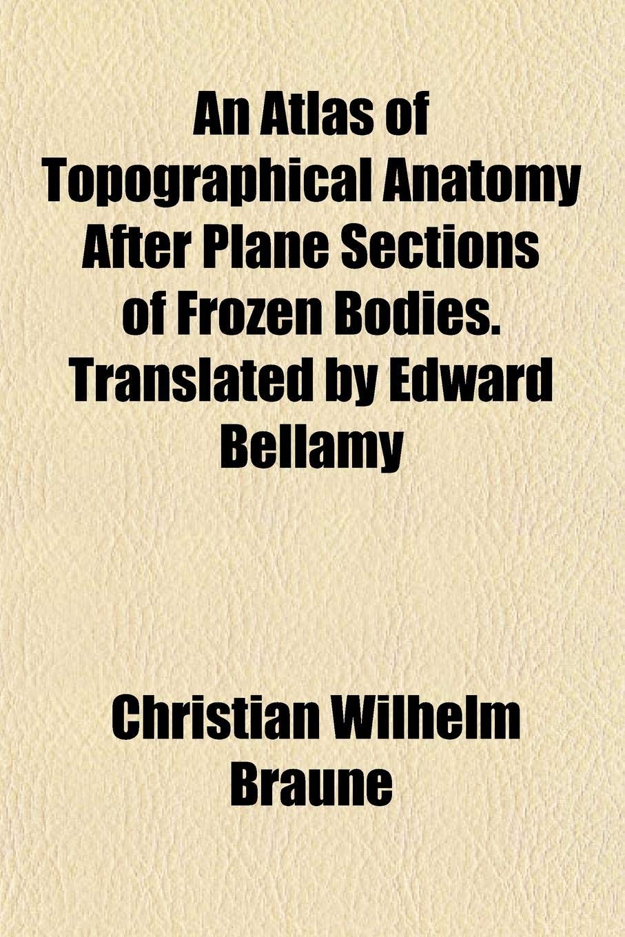 An Atlas of Topographical Anatomy After Plane Sections of Frozen Bodies. Translated by Edward Bellamy Books