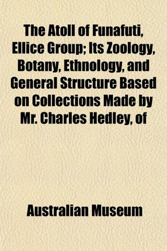 The Atoll of Funafuti, Ellice Group; Its Zoology, Botany, Ethnology, and General Structure Based on Collections Made by Mr. Charles Hedley, of Books