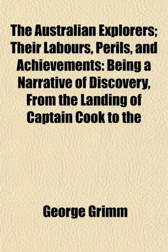 The Australian Explorers; Their Labours, Perils, and Achievements: Being a Narrative of Discovery, from the Landing of Captain Cook to the Books