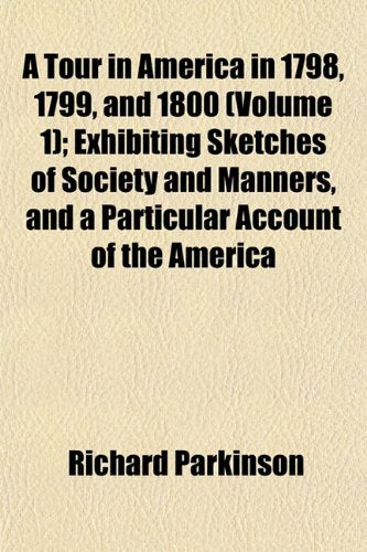 A Tour in America in 1798, 1799, and 1800 (Volume 1); Exhibiting Sketches of Society and Manners, and a Particular Account of the America Politics & History