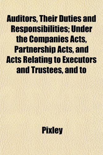 Auditors, Their Duties and Responsibilities; Under the Companies Acts, Partnership Acts, and Acts Relating to Executors and Trustees, and to Books