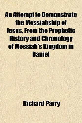 An Attempt to Demonstrate the Messiahship of Jesus, from the Prophetic History and Chronology of Messiah's Kingdom in Daniel Books