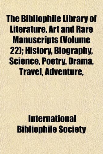 The Bibliophile Library of Literature, Art and Rare Manuscripts (Volume 22); History, Biography, Science, Poetry, Drama, Travel, Adventure, Books
