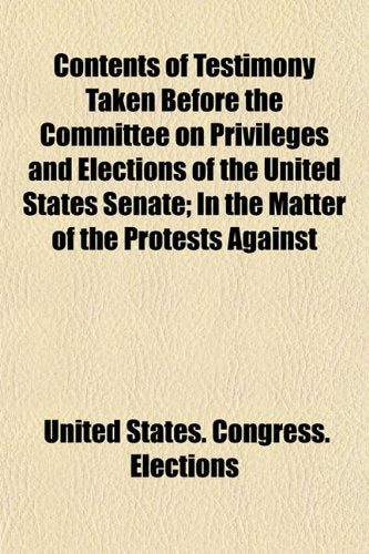 Contents of Testimony Taken Before the Committee on Privileges and Elections of the United States Senate; In the Matter of the Protests Against Books