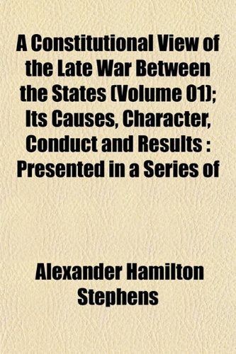 A Constitutional View of the Late War Between the States (Volume 01); Its Causes, Character, Conduct and Results: Presented in a Series of Politics & History