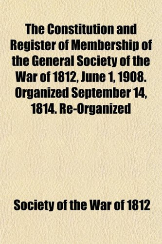 The Constitution and Register of Membership of the General Society of the War of 1812, June 1, 1908. Organized September 14, 1814. Re-Organized Books