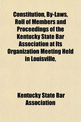 Constitution, By-Laws, Roll of Members and Proceedings of the Kentucky State Bar Association at Its Organization Meeting Held in Louisville, Books