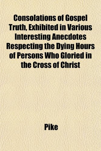 Consolations of Gospel Truth, Exhibited in Various Interesting Anecdotes Respecting the Dying Hours of Persons Who Gloried in the Cross of Christ Books