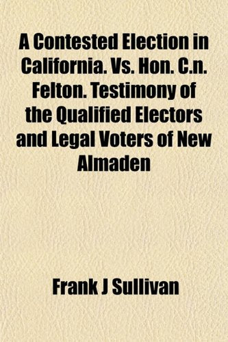 A Contested Election in California. vs. Hon. C.N. Felton. Testimony of the Qualified Electors and Legal Voters of New Almaden Books