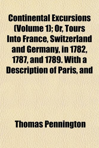 Continental Excursions (Volume 1); Or, Tours Into France, Switzerland and Germany, in 1782, 1787, and 1789. with a Description of Paris, and Books