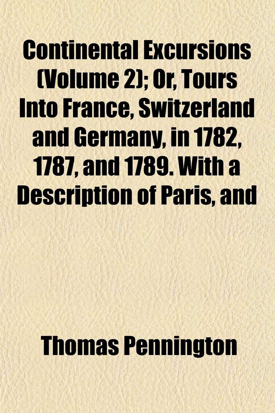 Continental Excursions (Volume 2); Or, Tours Into France, Switzerland and Germany, in 1782, 1787, and 1789. with a Description of Paris, and Books