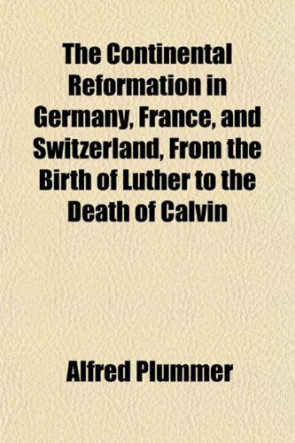 The Continental Reformation in Germany, France, and Switzerland, from the Birth of Luther to the Death of Calvin Politics & History