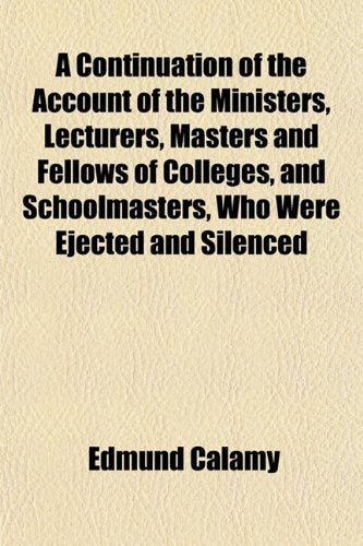 A Continuation of the Account of the Ministers, Lecturers, Masters and Fellows of Colleges, and Schoolmasters, Who Were Ejected and Silenced Books