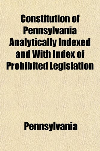 Constitution of Pennsylvania Analytically Indexed and with Index of Prohibited Legislation Politics & History