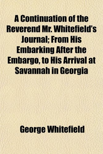 A Continuation of the Reverend Mr. Whitefield's Journal; From His Embarking After the Embargo, to His Arrival at Savannah in Georgia Books