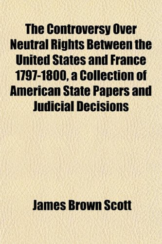 The Controversy Over Neutral Rights Between the United States and France 1797-1800, a Collection of American State Papers and Judicial Decisions Books